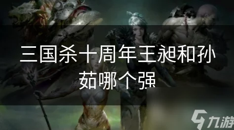 三国杀十周年：王昶与孙茹实力对比，谁才是更强武将？